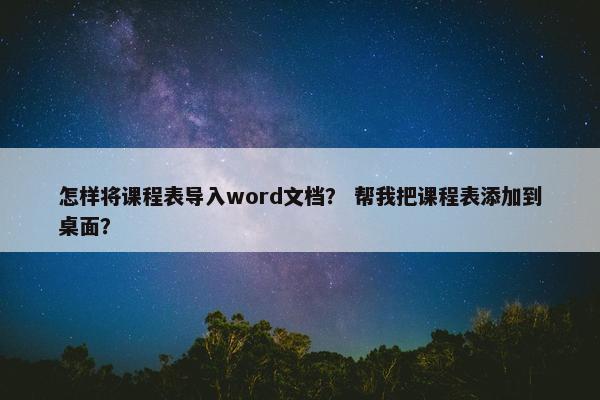 怎样将课程表导入word文档？ 帮我把课程表添加到桌面？