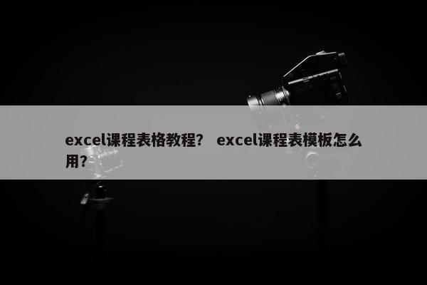 excel课程表格教程？ excel课程表模板怎么用？