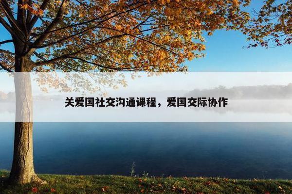 关爱国社交沟通课程，爱国交际协作
