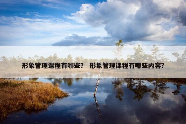 形象管理课程有哪些？ 形象管理课程有哪些内容？