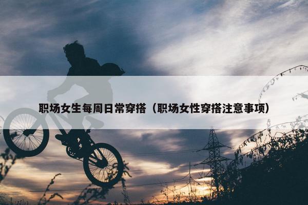 职场女生每周日常穿搭（职场女性穿搭注意事项）