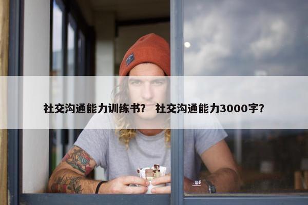 社交沟通能力训练书？ 社交沟通能力3000字？
