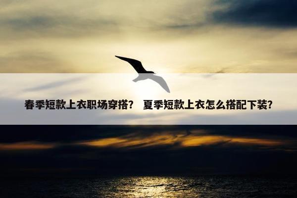 春季短款上衣职场穿搭？ 夏季短款上衣怎么搭配下装？