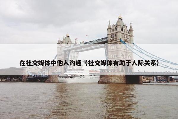 在社交媒体中他人沟通（社交媒体有助于人际关系）