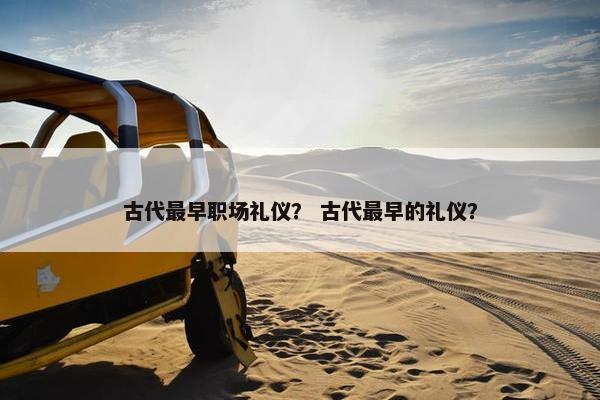 古代最早职场礼仪？ 古代最早的礼仪？