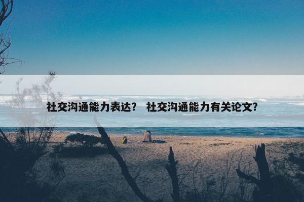 社交沟通能力表达？ 社交沟通能力有关论文？