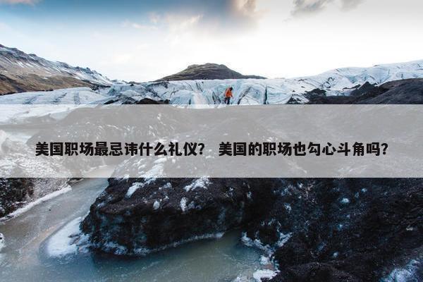 美国职场最忌讳什么礼仪？ 美国的职场也勾心斗角吗？