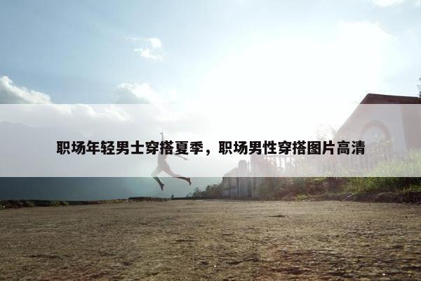 职场年轻男士穿搭夏季，职场男性穿搭图片高清