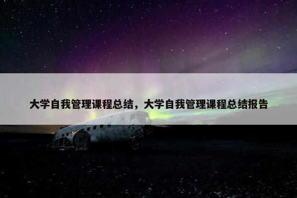 大学自我管理课程总结，大学自我管理课程总结报告