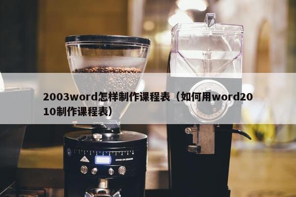 2003word怎样制作课程表（如何用word2010制作课程表）