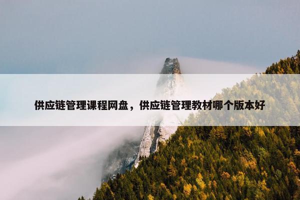 供应链管理课程网盘，供应链管理教材哪个版本好