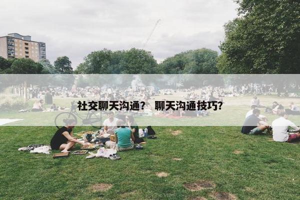 社交聊天沟通？ 聊天沟通技巧？