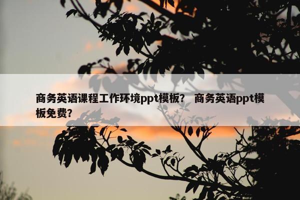 商务英语课程工作环境ppt模板？ 商务英语ppt模板免费？