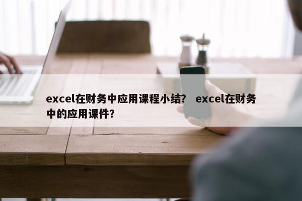 excel在财务中应用课程小结？ excel在财务中的应用课件？