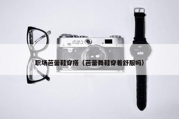 职场芭蕾鞋穿搭（芭蕾舞鞋穿着舒服吗）