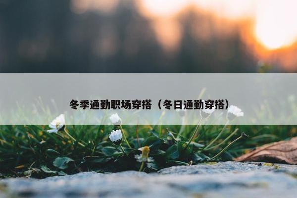 冬季通勤职场穿搭（冬日通勤穿搭）