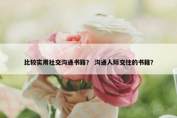 比较实用社交沟通书籍？ 沟通人际交往的书籍？