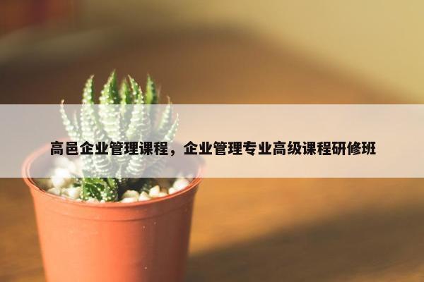 高邑企业管理课程，企业管理专业高级课程研修班