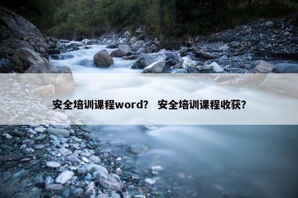 安全培训课程word？ 安全培训课程收获？