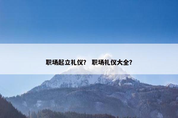 职场起立礼仪？ 职场礼仪大全？