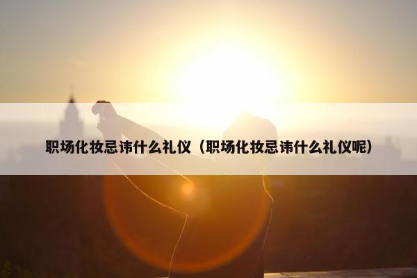 职场化妆忌讳什么礼仪（职场化妆忌讳什么礼仪呢）