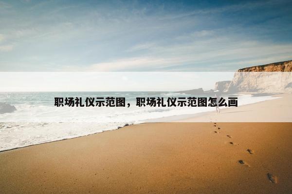 职场礼仪示范图，职场礼仪示范图怎么画
