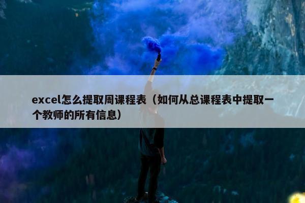 excel怎么提取周课程表（如何从总课程表中提取一个教师的所有信息）