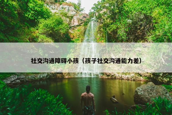 社交沟通障碍小孩（孩子社交沟通能力差）