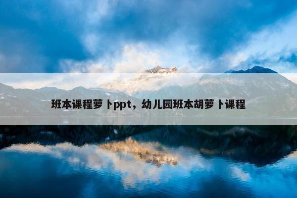 班本课程萝卜ppt，幼儿园班本胡萝卜课程