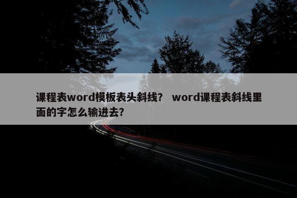 课程表word模板表头斜线？ word课程表斜线里面的字怎么输进去？