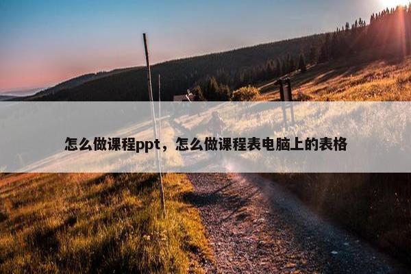 怎么做课程ppt，怎么做课程表电脑上的表格