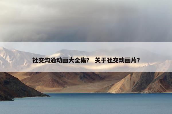 社交沟通动画大全集？ 关于社交动画片？