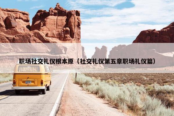 职场社交礼仪根本原（社交礼仪第五章职场礼仪篇）