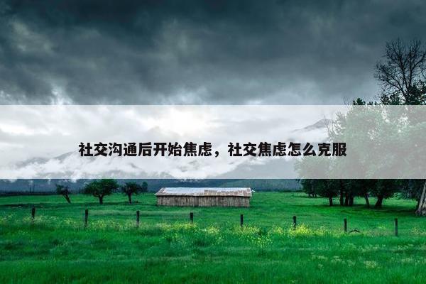 社交沟通后开始焦虑，社交焦虑怎么克服