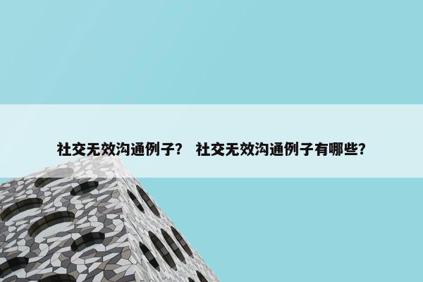 社交无效沟通例子？ 社交无效沟通例子有哪些？
