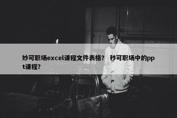 妙可职场excel课程文件表格？ 秒可职场中的ppt课程？
