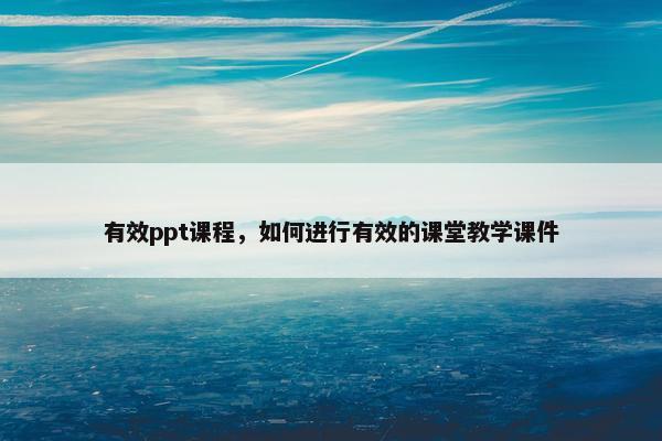 有效ppt课程，如何进行有效的课堂教学课件