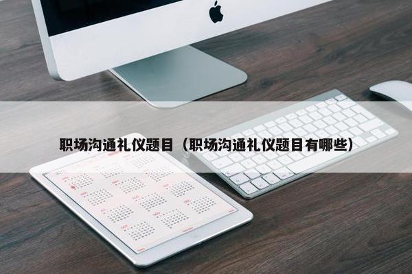 职场沟通礼仪题目（职场沟通礼仪题目有哪些）