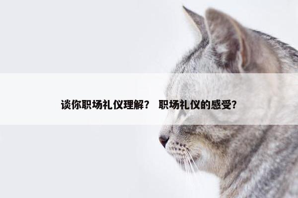 谈你职场礼仪理解？ 职场礼仪的感受？