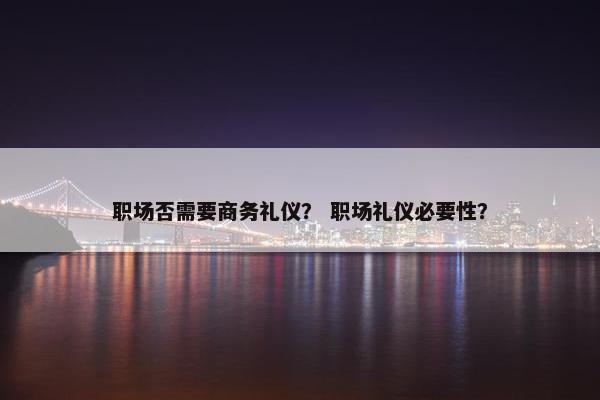 职场否需要商务礼仪？ 职场礼仪必要性？