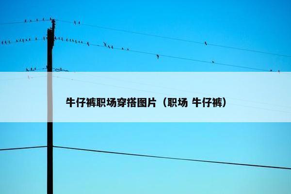 牛仔裤职场穿搭图片（职场 牛仔裤）