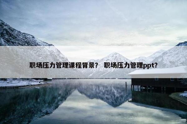 职场压力管理课程背景？ 职场压力管理ppt？