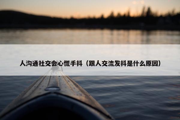 人沟通社交会心慌手抖（跟人交流发抖是什么原因）