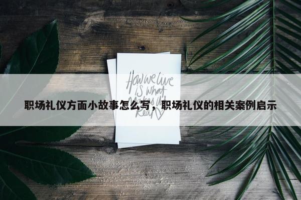 职场礼仪方面小故事怎么写，职场礼仪的相关案例启示