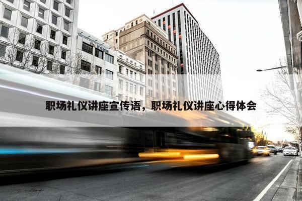 职场礼仪讲座宣传语，职场礼仪讲座心得体会