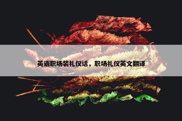 英语职场装礼仪话，职场礼仪英文翻译