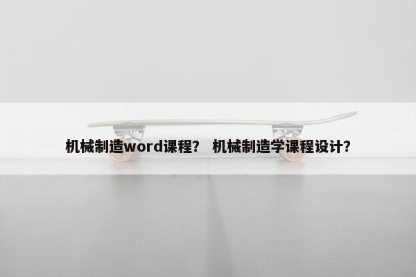 机械制造word课程？ 机械制造学课程设计？