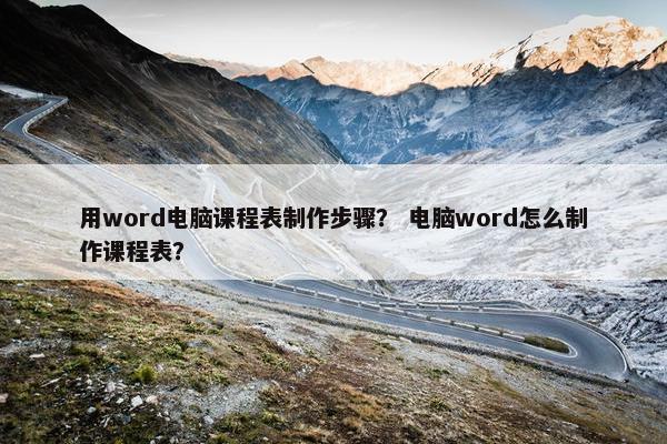 用word电脑课程表制作步骤？ 电脑word怎么制作课程表？