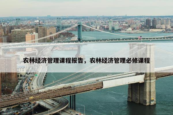 农林经济管理课程报告，农林经济管理必修课程