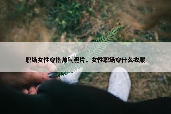 职场女性穿搭帅气照片，女性职场穿什么衣服